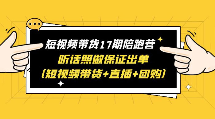 短视频带货 17 期陪跑营：听话照做保证出单 短视频带货+直播+团购 赠 1-16 期 - 小辰精品|源码站™