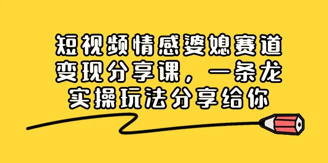 短视频情感婆媳赛道变现分享课，一条龙实操玩法分享给你 - 小辰精品|源码站™