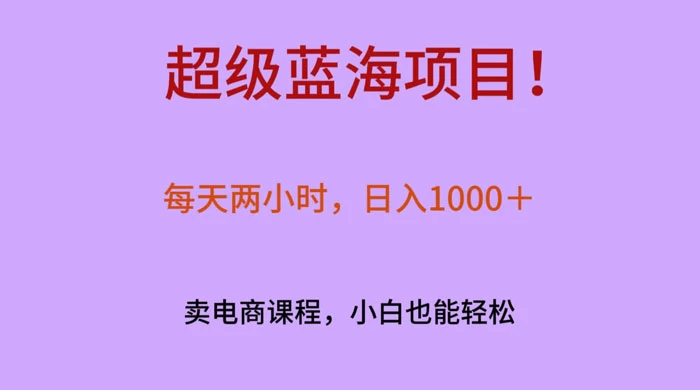 超级蓝海项目！每天两小时，日入‌1000＋，卖电商课程，小白也能轻‌松，月入上万 - 小辰精品|源码站™