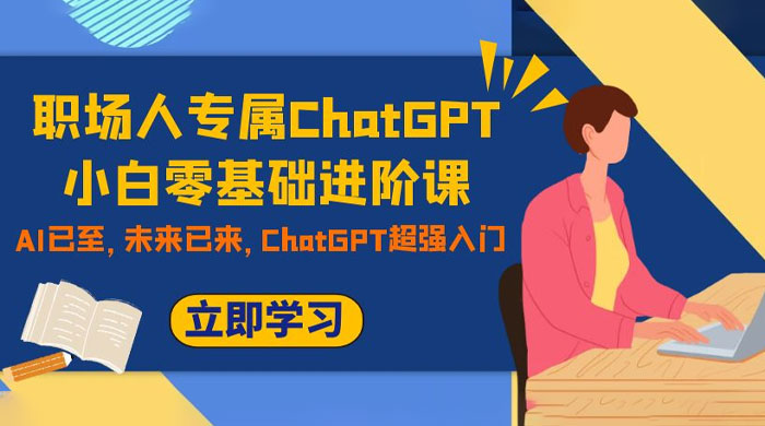 职场人专属 ChatGPT 小白零基础进阶课，AI 已至，未来已来，ChatGPT 超强入门 - 小辰精品|源码站™