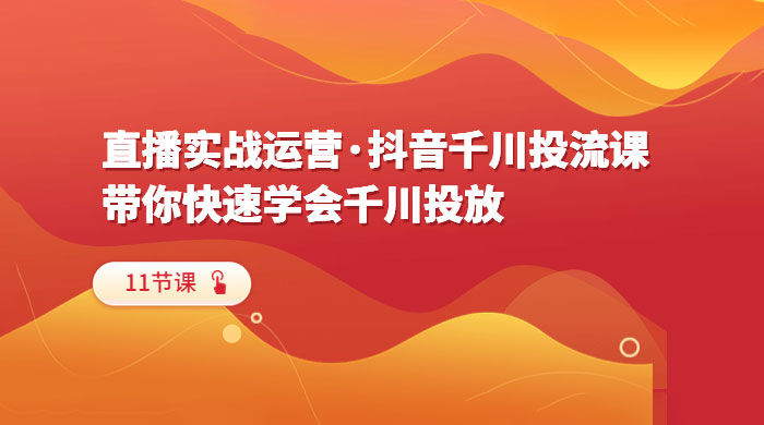 直播实战运营 · 抖音千川投流课：带你快速学会千川投放（11节课） - 小辰精品|源码站™