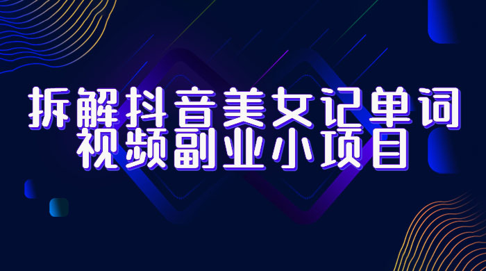 拆解抖音美女记单词视频副业小项目：一条龙玩法大解析（教程+素材） - 小辰精品|源码站™