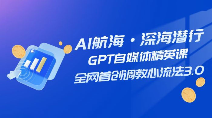 AI 航海·深海潜行，GPT 自媒体精英课，全网首创调教心流法 3.0（ 20 节课） - 小辰精品|源码站™