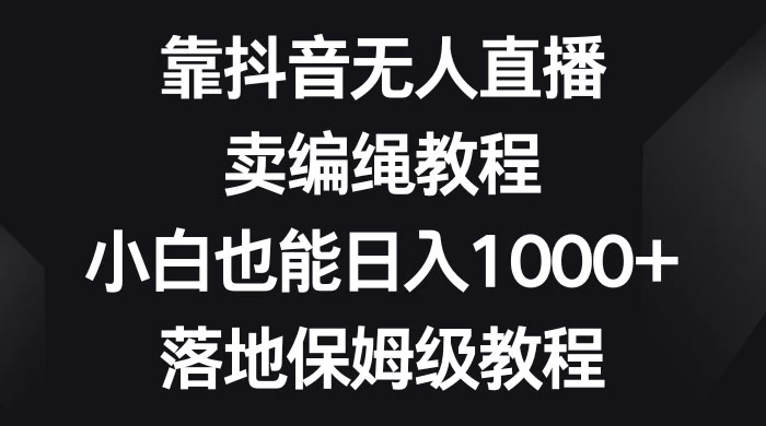 靠抖音无人直播，卖编绳教程，小白也能日入 1000+，落地保姆级教程 - 小辰精品|源码站™