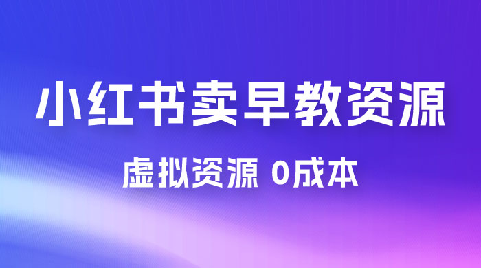 小红书卖早教资源变现，0 成本，一部手机单日变现 500+（附宝宝早教资料） - 小辰精品|源码站™