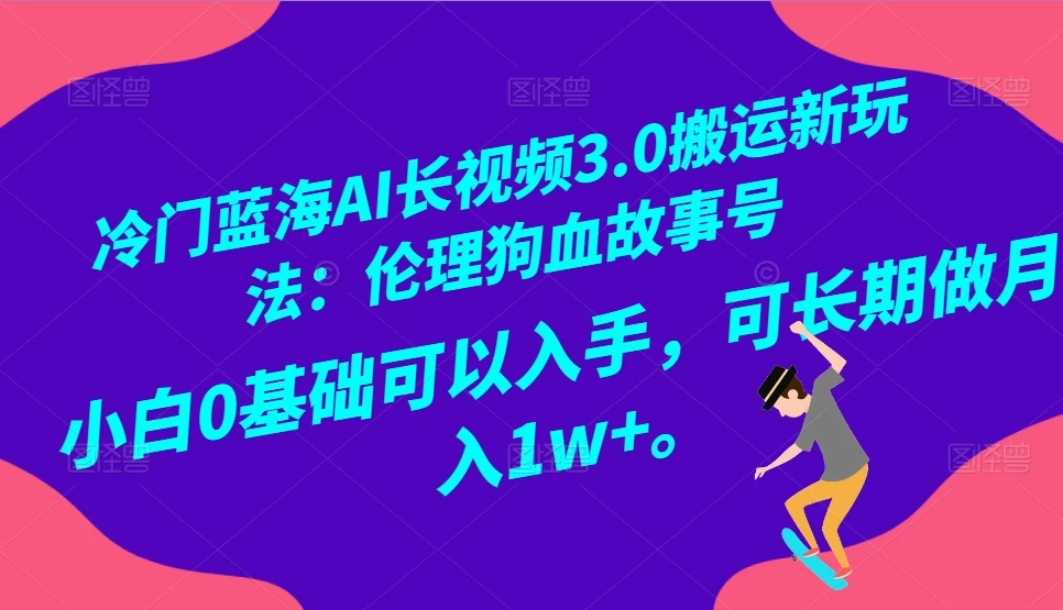 冷门蓝海 AI 长视频 3.0 搬运新玩法：伦理狗血故事号，小白 0 基础可以入手，可长期做月入 1w+ - 小辰精品|源码站™