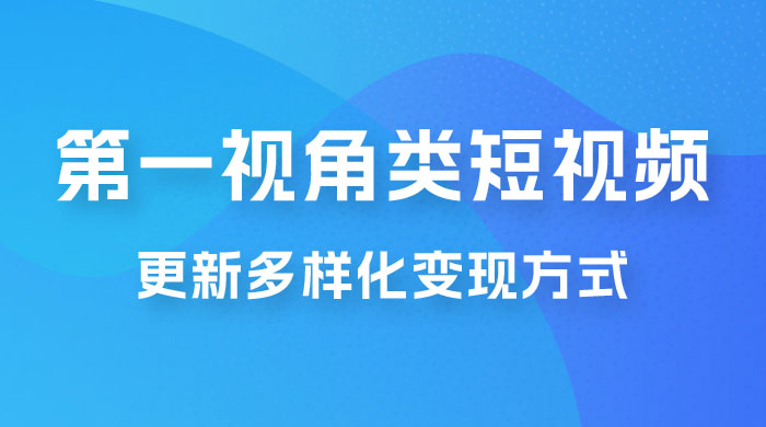 第一视角类短视频，更新多样化变现方式，新手小白无门槛操作 - 小辰精品|源码站™