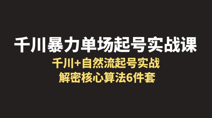 千川暴力单场 · 起号实战课：千川 + 自然流起号实战， 解密核心算法 6 件套 - 小辰精品|源码站™
