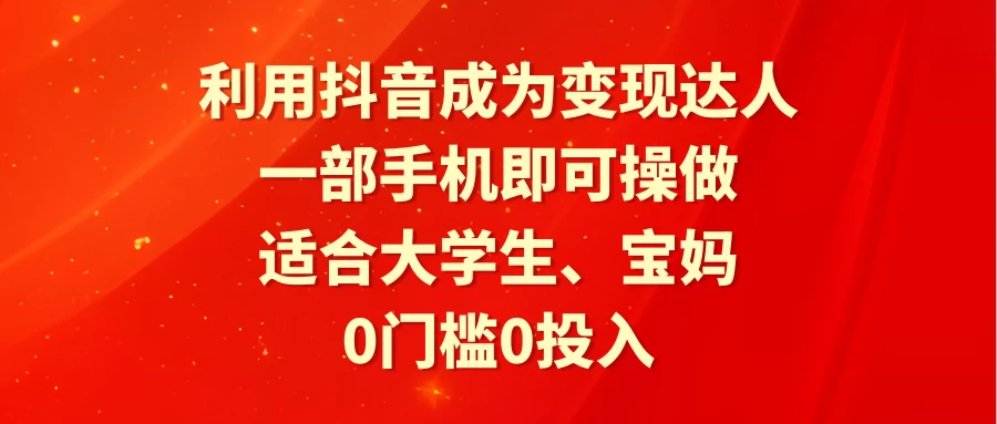 利用抖音成为变现达人，0门槛0投入，一部手机即可操作，适合大学生、宝妈 - 小辰精品|源码站™