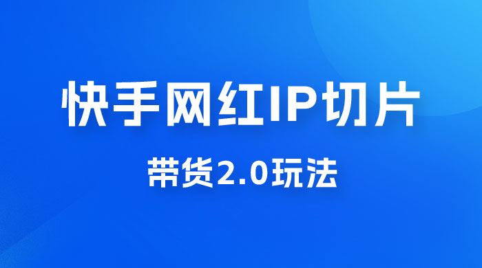 快手网红 IP 切片带货 2.0 玩法，新赛道竞争小，适合小白入场 - 小辰精品|源码站™