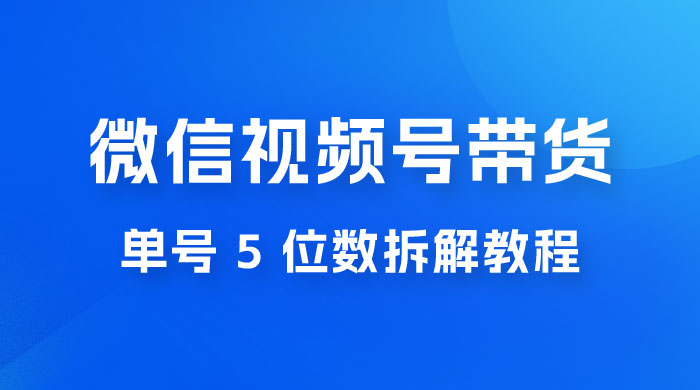 最新红利期，微信视频号带货项目，单号 5 位数拆解教程 - 小辰精品|源码站™