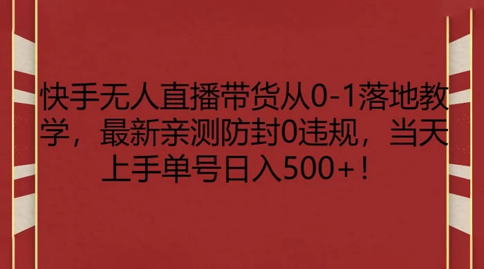 快手无人直播带货从 0-1 落地教学，最新亲测防封 0 违规，当天上手单号日入 500+ - 小辰精品|源码站™