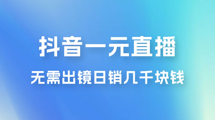 抖音一元直播玩法拆解，不用真人出镜，日销几千块钱 - 小辰精品|源码站™