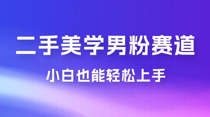 二手美学男粉赛道，长期蓝海项目，免费提供素材，0 基础小白也能轻松上手 - 小辰精品|源码站™