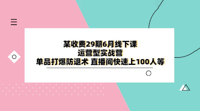 某收费 29 期 6 月线下课 · 运营型实战营：单品打爆防退术，直播间快速上 100 人等 - 小辰精品|源码站™