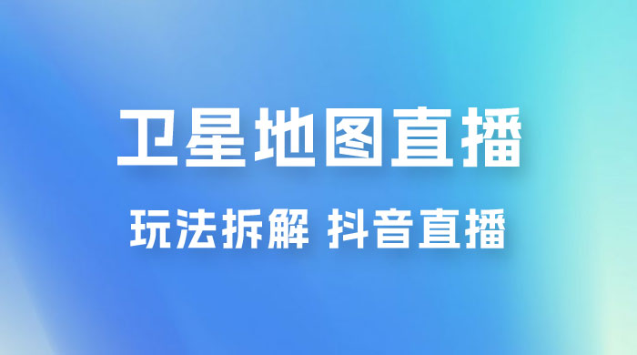 卫星地图直播玩法拆解：一天只需几小时，轻松日赚 500+ - 小辰精品|源码站™