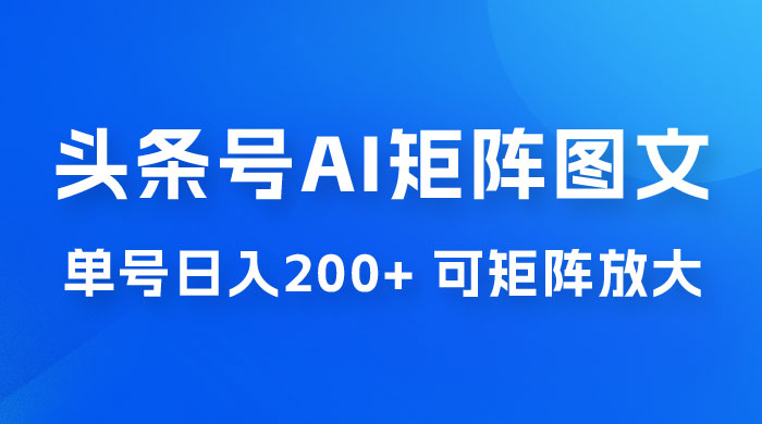 头条号 AI 矩阵图文玩法，单号日入 200+，可矩阵放大 - 小辰精品|源码站™