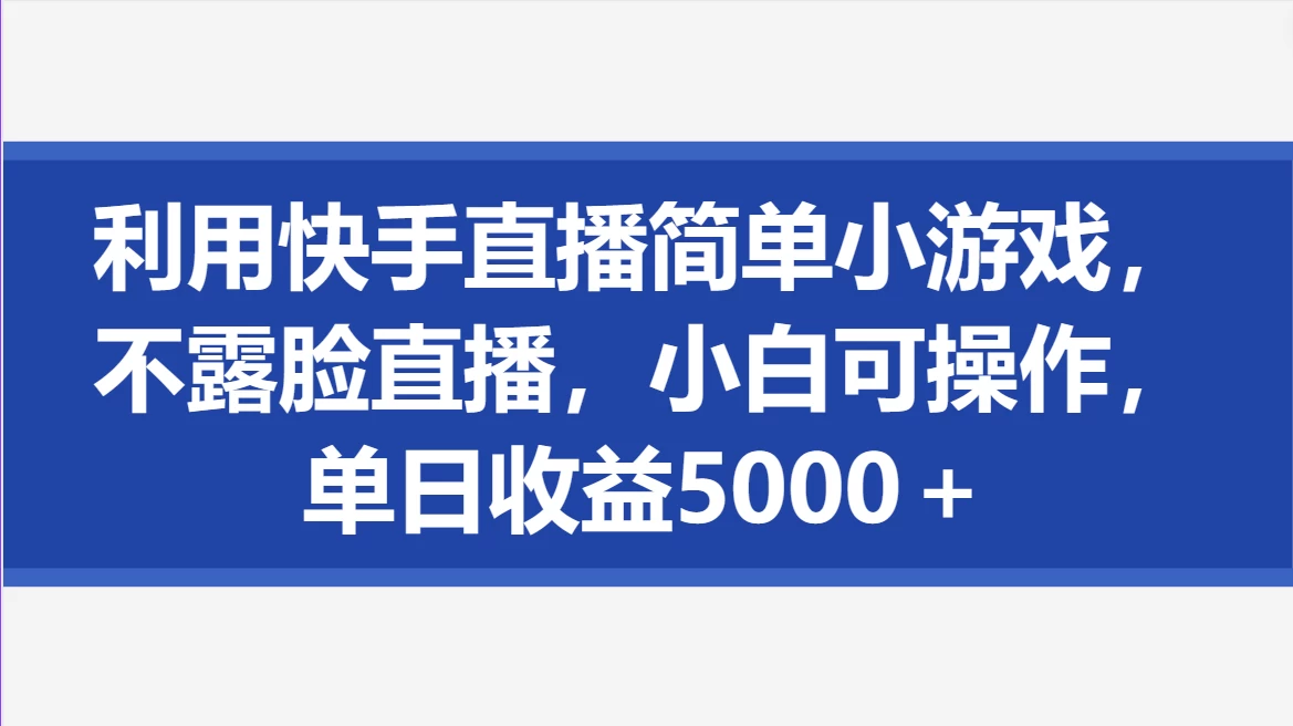利用快手直播简单小游戏，不露脸直播，小白可操作，单日收益5000＋ - 小辰精品|源码站™