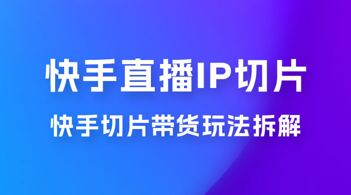 快手直播切片：快手 IP 切片带货项目玩法拆解 - 小辰精品|源码站™