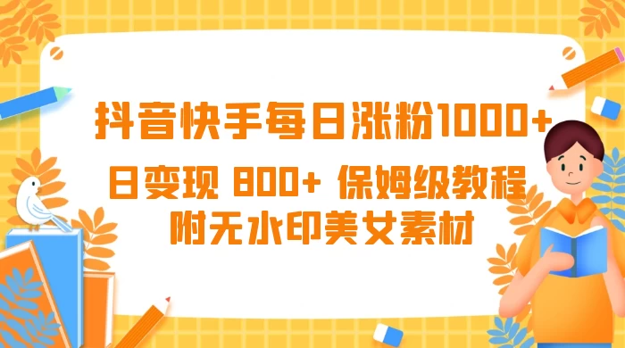 抖音快手每日涨粉 1000+ 日变现 800+ 保姆级教程 （附无水印美女素材） - 小辰精品|源码站™