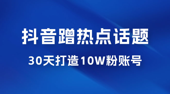 抖音蹭热点话题：30 天打造 10w 粉账号。每天操作半小时，带货收徒，轻松实现月入过万 - 小辰精品|源码站™