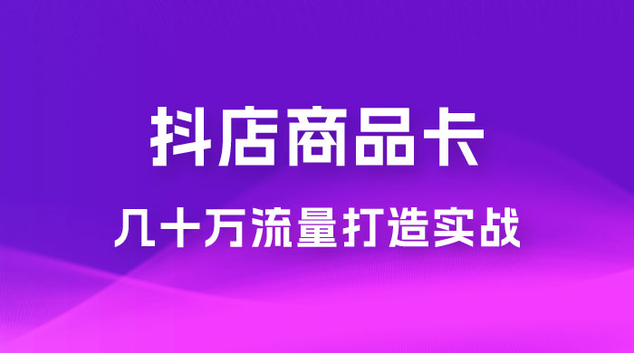 抖店·商品卡几十万流量打造实战，从新号起店到一天几十万搜索、推荐流量完整实操步骤 - 小辰精品|源码站™