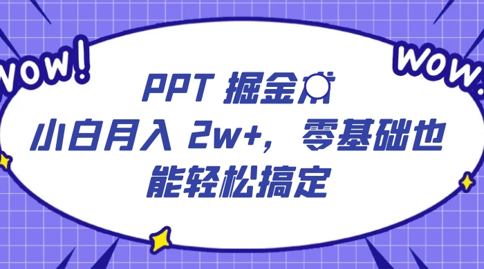 PPT 掘金术：小白月入 2w+，零基础也能轻松搞定，保姆式教学，无脑操作即可 - 小辰精品|源码站™
