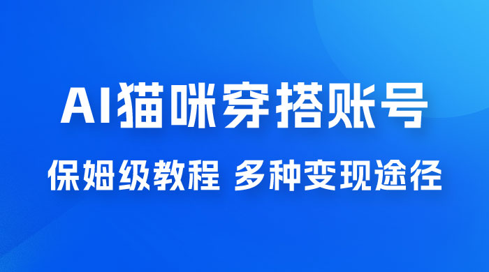 AI 猫咪穿搭账号玩法拆解，保姆级教程，起号容易，多种变现途径 - 小辰精品|源码站™