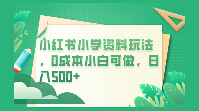 小红书小学资料玩法，0 成本小白可做 - 小辰精品|源码站™