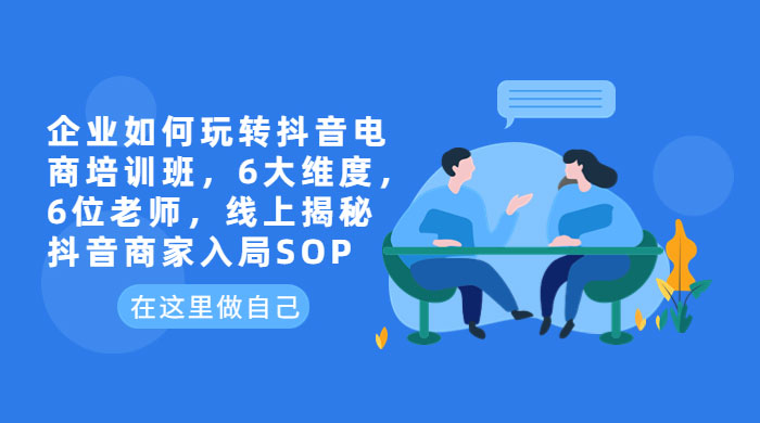 企业如何玩转抖音电商培训班：6 大维度，6 位老师，线上揭秘抖音商家入局 SOP - 小辰精品|源码站™