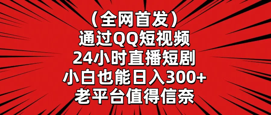 （全网首发）通过QQ短视频、24小时直播短剧，小白也能日入300+，老平台值得信奈 - 小辰精品|源码站™