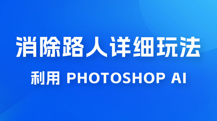 AI 消除路人详细玩法，利用 Photoshop AI 百分百消除，无需魔法 （补充版） - 小辰精品|源码站™