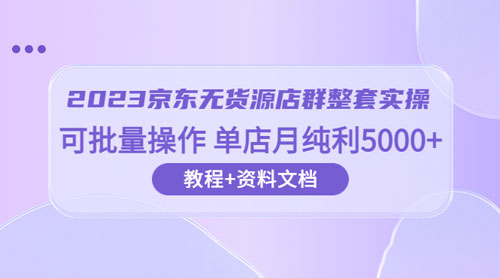 2023 京东 · 无货源店群整套实操：可批量操作，单店月纯利 5000 + 63 节课+资料文档 - 小辰精品|源码站™