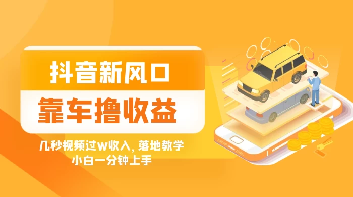 抖音新风口“靠车撸收益”，几秒视频过W收入，落地教学，小白一分钟上手 - 小辰精品|源码站™