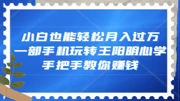 小白也能轻松月入过万，一部手机玩转王阳明心学，手把手教你赚钱 - 小辰精品|源码站™