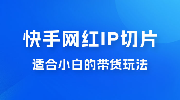 快手网红 IP 切片新赛道，带货 2.0 玩法：竞争小，适合小白 2023 蓝海项目 - 小辰精品|源码站™