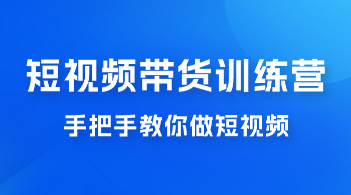 短视频带货训练营 18 期，手把手教你做短视频带货出单，听话照做，保证出单 - 小辰精品|源码站™