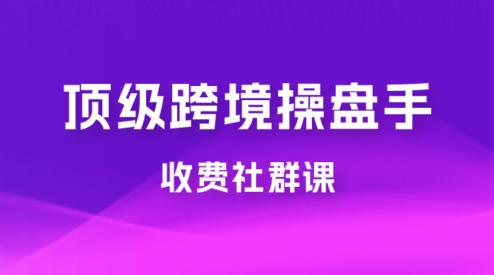 顶级跨境操盘手收费社群课：已累计 100+ 场次，数百小时的干货分享！ - 小辰精品|源码站™