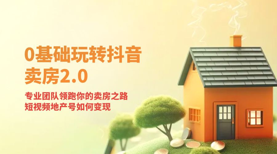 零基础玩转抖音 · 卖房 2.0 ：专业团队领跑你的卖房之路，短视频地产号如何变现 - 小辰精品|源码站™