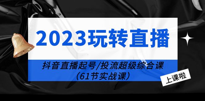 2023 玩转直播线上课：抖音直播起号-投流超级干货「61节实战课」 - 小辰精品|源码站™