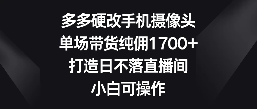 多多硬改手机摄像头，单场带货纯佣1700+，打造日不落直播间，小白可操作 - 小辰精品|源码站™