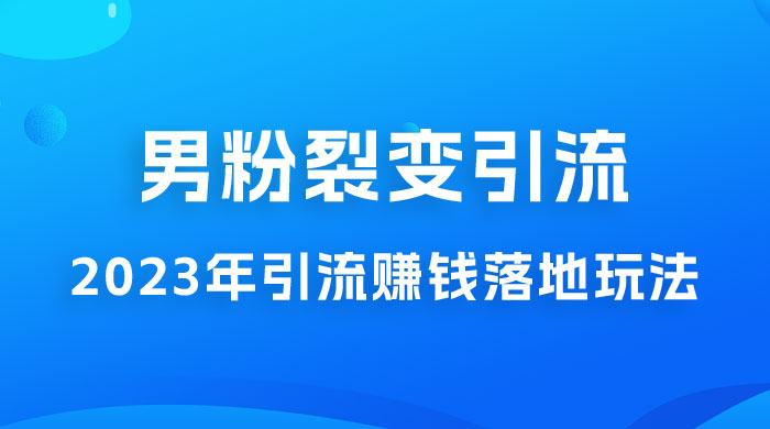 2023 年最新男粉裂变引流赚钱落地玩法，新手小白可上手操作 - 小辰精品|源码站™