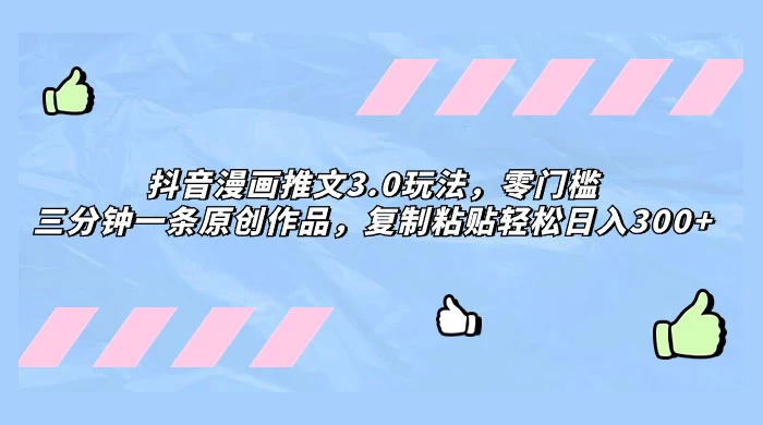 抖音漫画推文 3.0 玩法，零门槛，三分钟一条原创作品，复制粘贴轻松日入 300+ - 小辰精品|源码站™