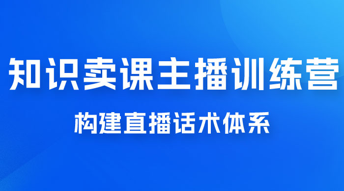 知识卖课主播训练营：找准专属知识产品，打造主播 IP 定位，构建直播话术体系 - 小辰精品|源码站™
