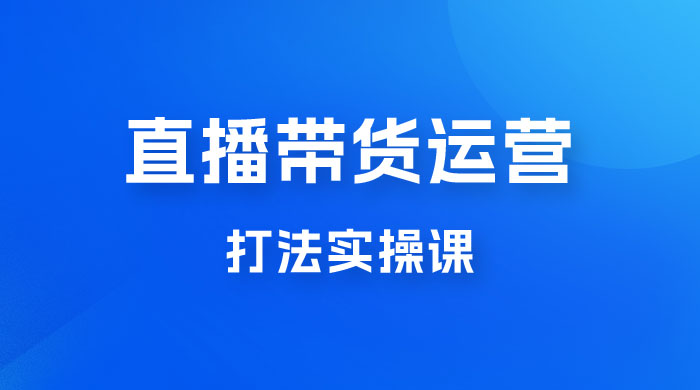直播带货运营打法实操课，人货场运营打法，打爆高客单单品 - 小辰精品|源码站™