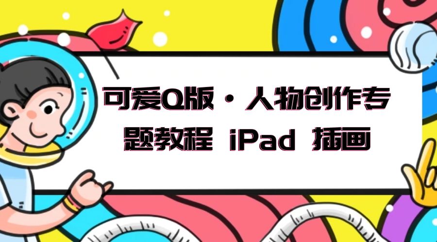 可爱 Q 版 · 人物创作专题教程 iPad 插画：萌系色彩与 Q 版人物课程 - 小辰精品|源码站™