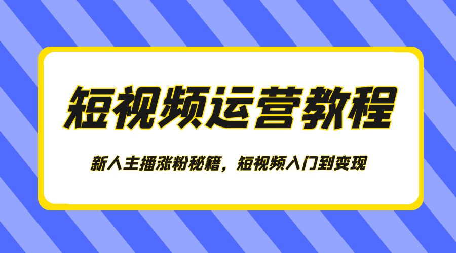 短视频运营教程：新人主播涨粉秘籍，短视频入门到变现 - 小辰精品|源码站™