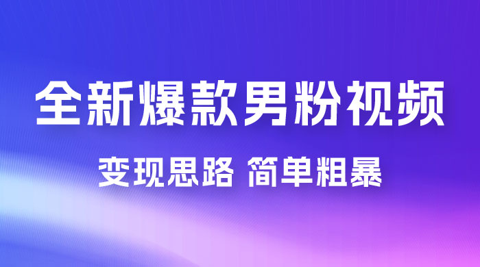 全新爆款男粉视频变现思路，简单粗暴，轻松日入 1000+，0 基础小白也能轻松上手 - 小辰精品|源码站™