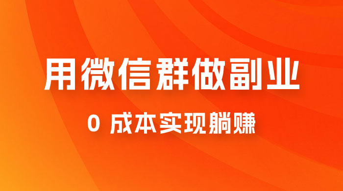 微信群副业裂变玩法，用微信群做副业，0 成本实现躺赚 - 小辰精品|源码站™