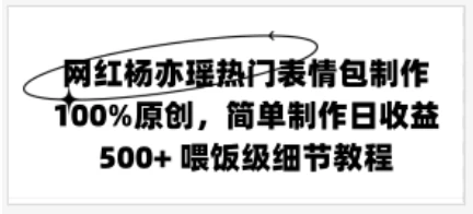 网红杨亦瑶热门表情包制作，100%原创，简单制作日收益500+ 喂饭级教程 - 小辰精品|源码站™